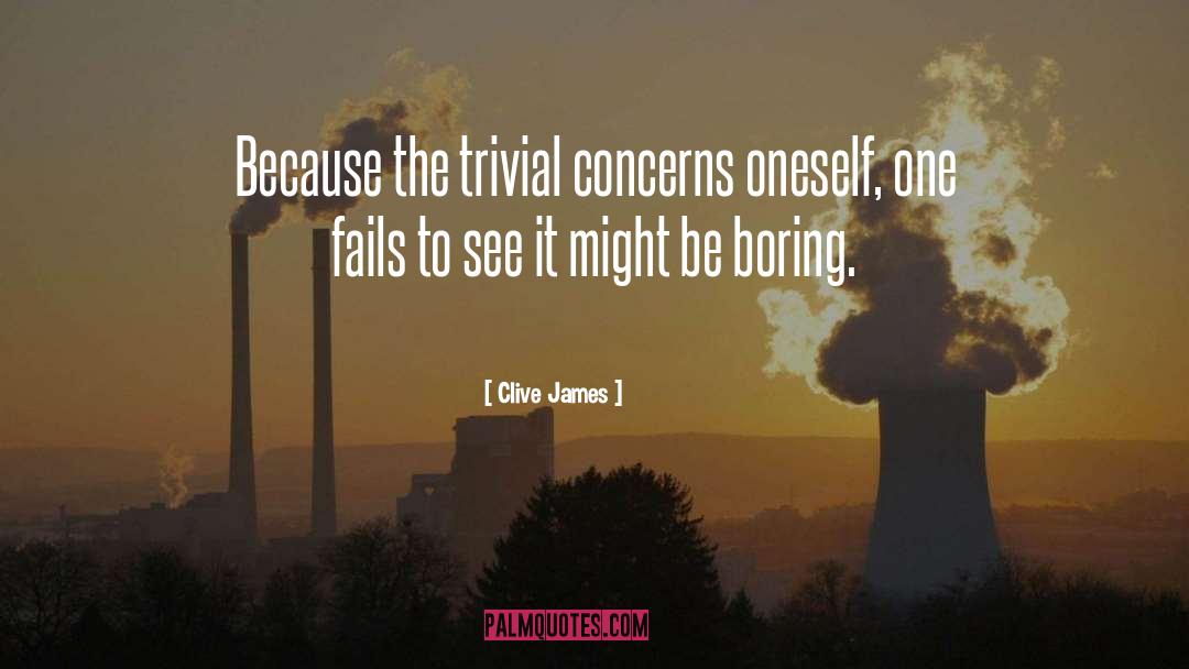 Clive James Quotes: Because the trivial concerns oneself,