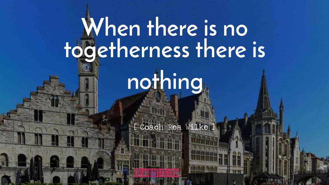 Coach Rea Wilke Quotes: When there is no togetherness