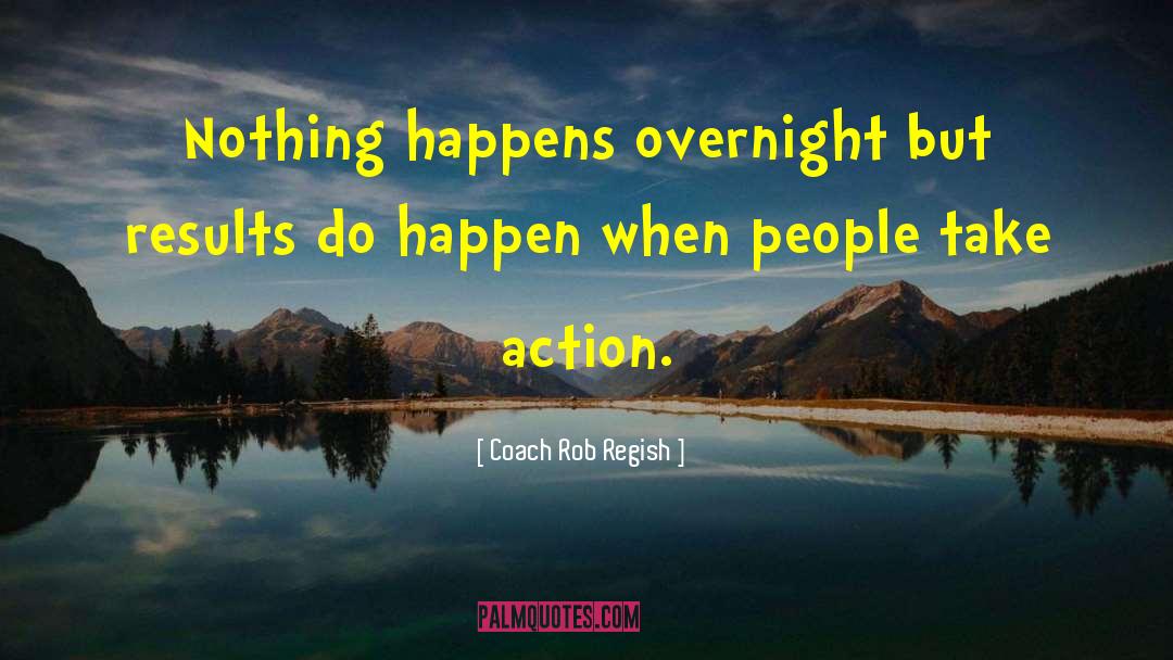 Coach Rob Regish Quotes: Nothing happens overnight but results