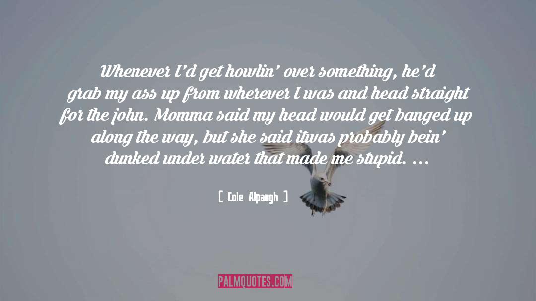 Cole Alpaugh Quotes: Whenever I'd get howlin' over