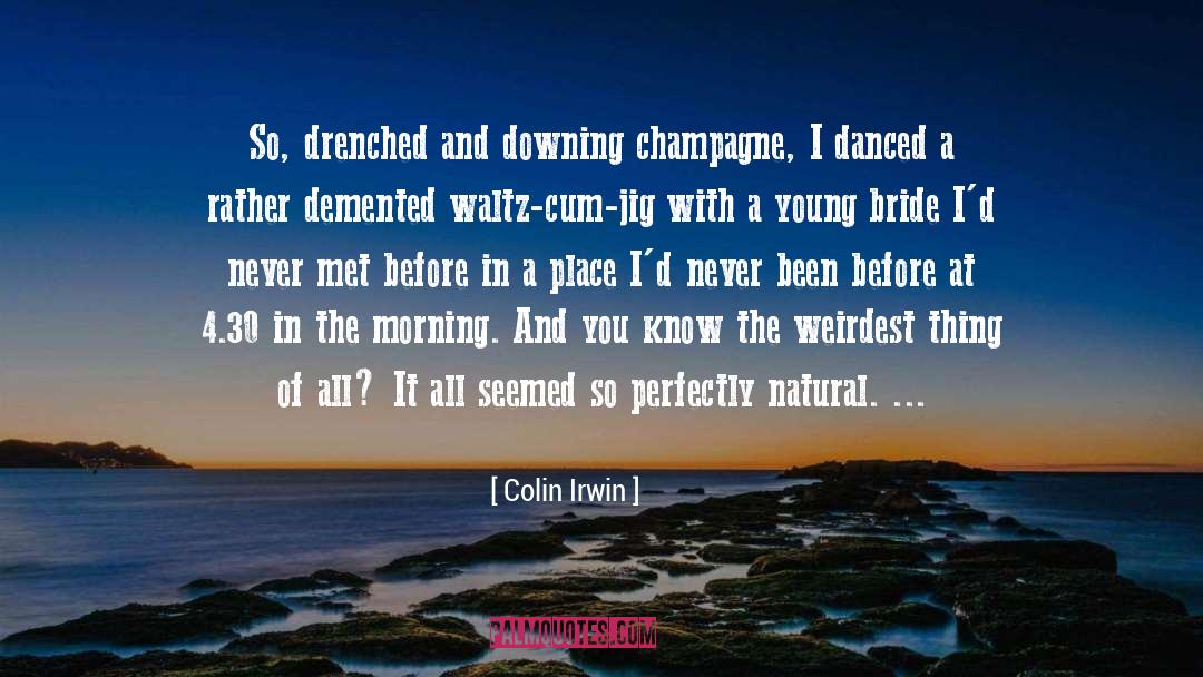 Colin Irwin Quotes: So, drenched and downing champagne,