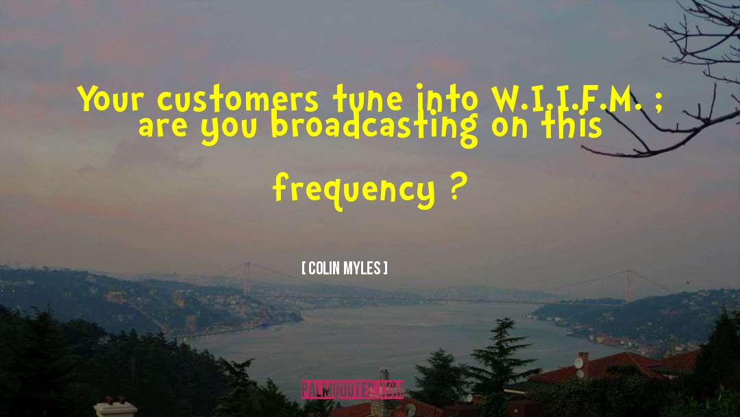 Colin Myles Quotes: Your customers tune into W.I.I.F.M.