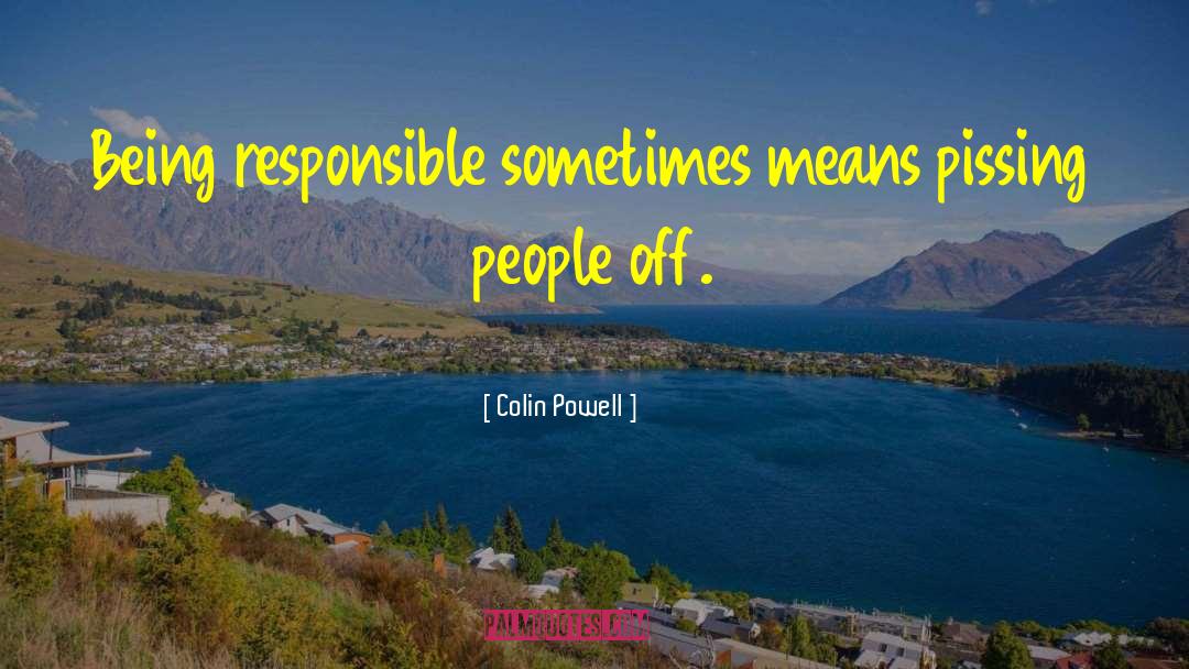 Colin Powell Quotes: Being responsible sometimes means pissing