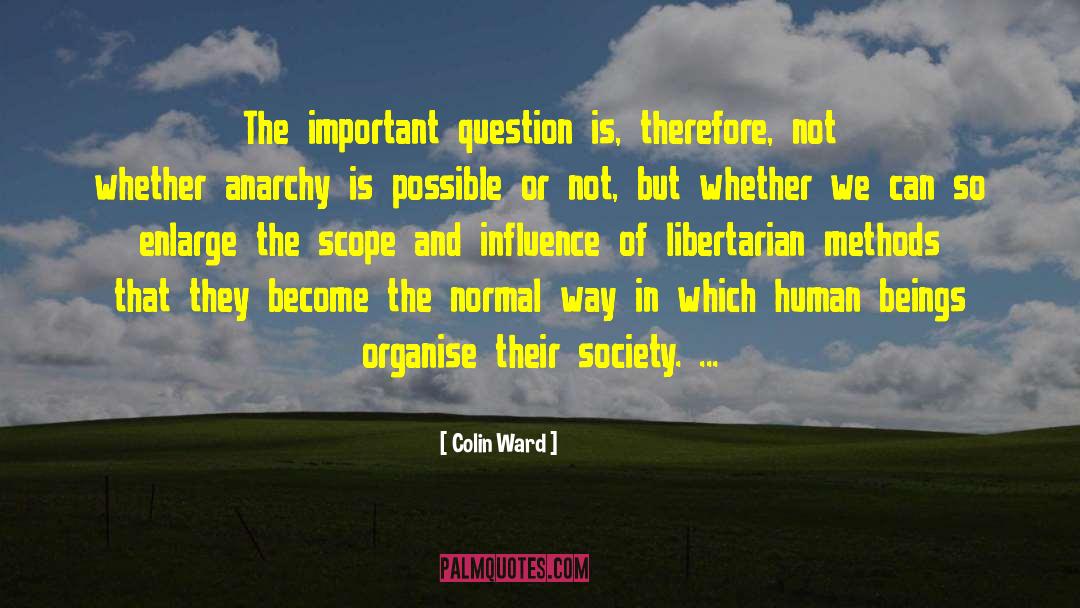 Colin Ward Quotes: The important question is, therefore,