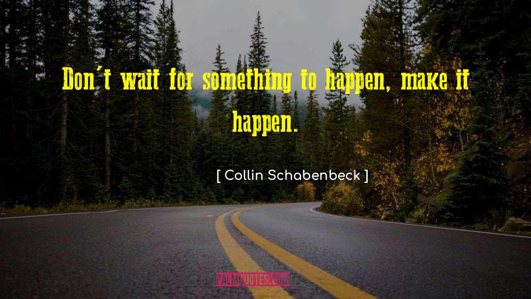 Collin Schabenbeck Quotes: Don't wait for something to