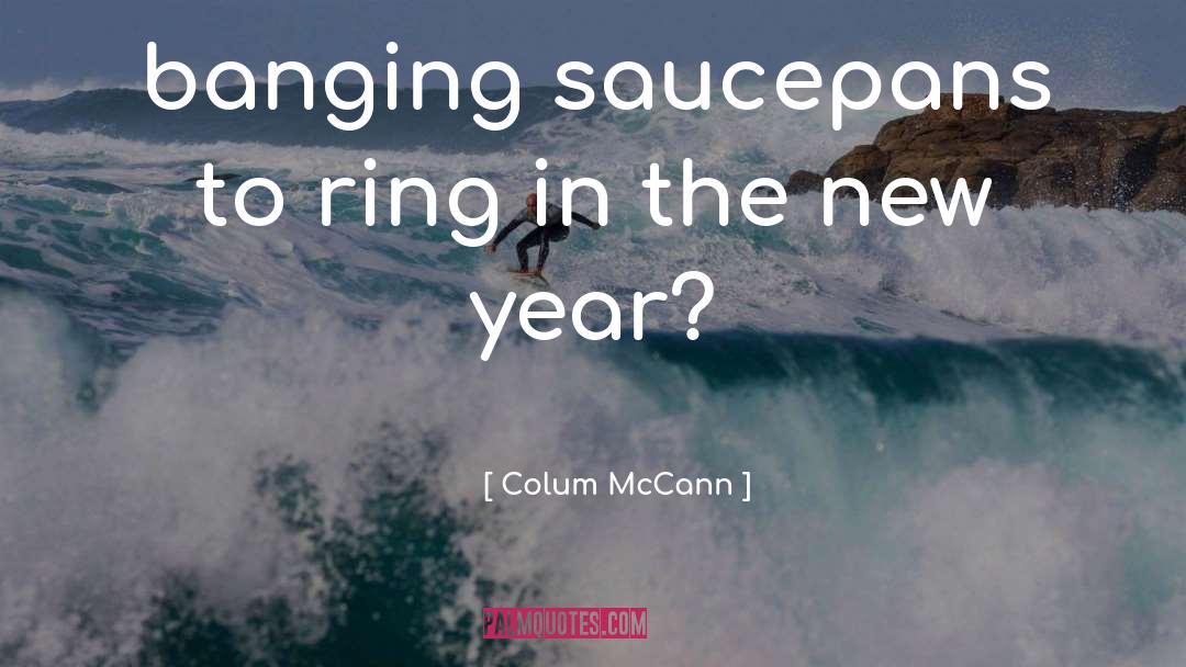 Colum McCann Quotes: banging saucepans to ring in