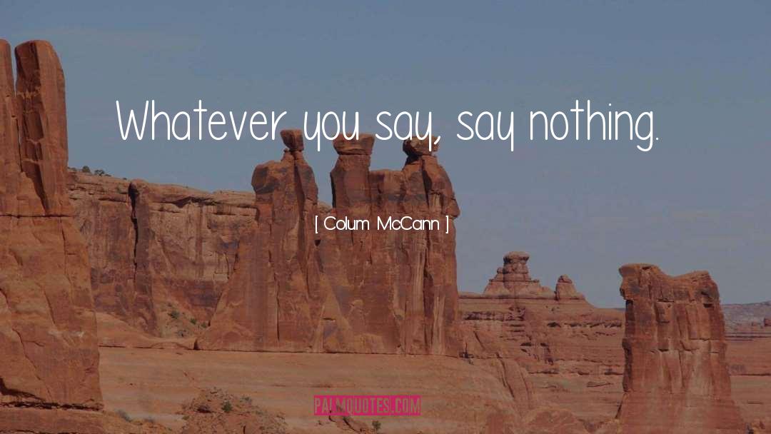 Colum McCann Quotes: Whatever you say, say nothing.