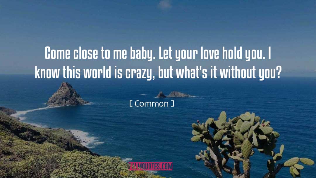 Common Quotes: Come close to me baby.