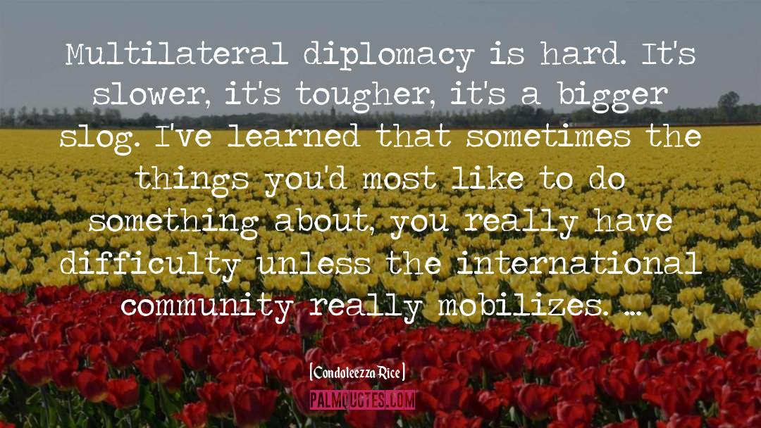 Condoleezza Rice Quotes: Multilateral diplomacy is hard. It's