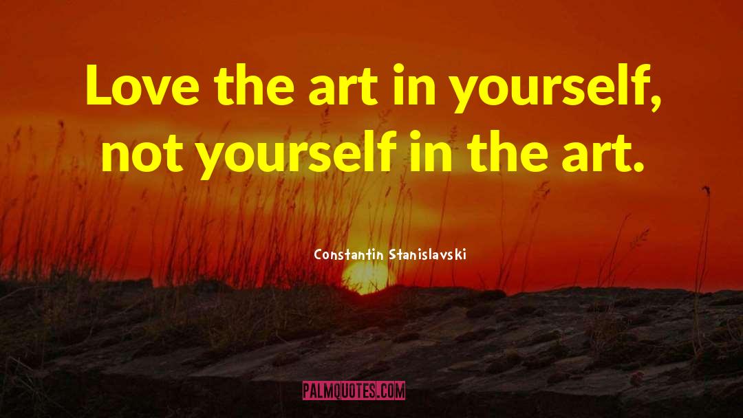 Constantin Stanislavski Quotes: Love the art in yourself,