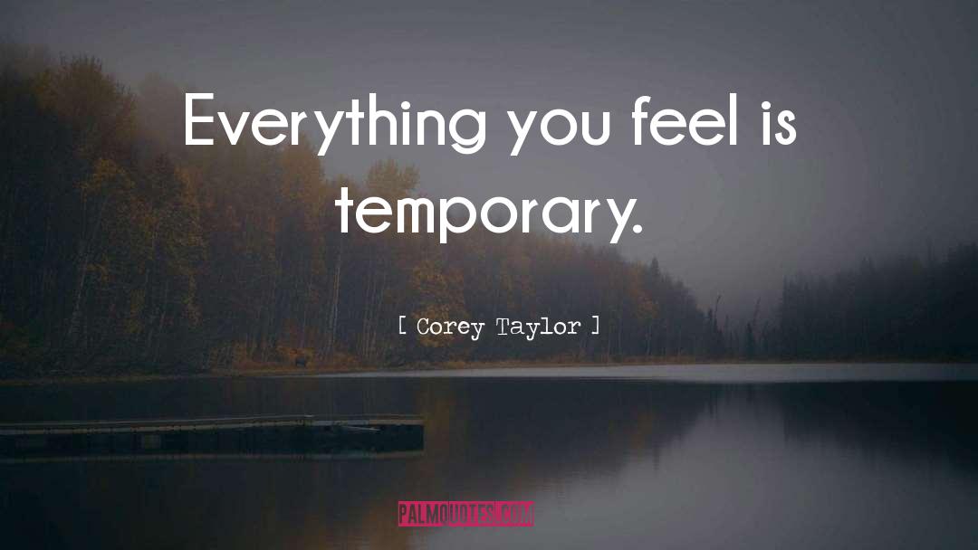 Corey Taylor Quotes: Everything you feel is temporary.