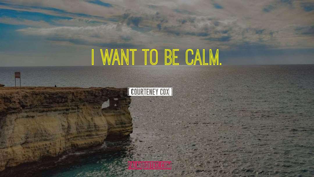 Courteney Cox Quotes: I want to be calm.