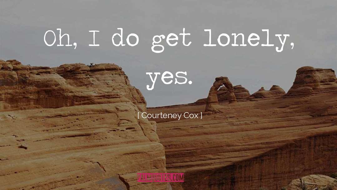 Courteney Cox Quotes: Oh, I do get lonely,