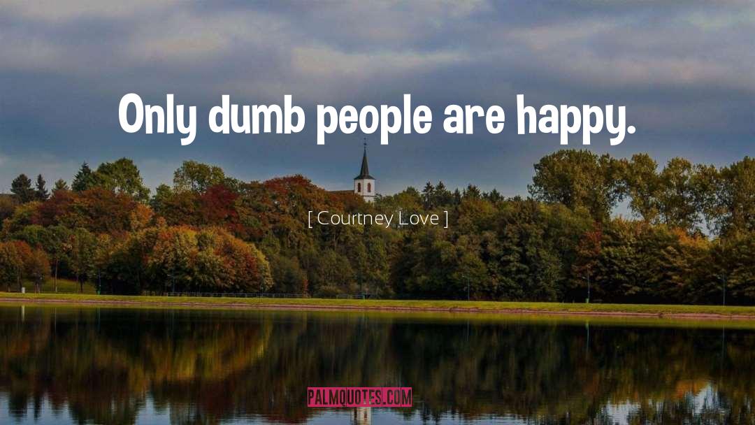 Courtney Love Quotes: Only dumb people are happy.