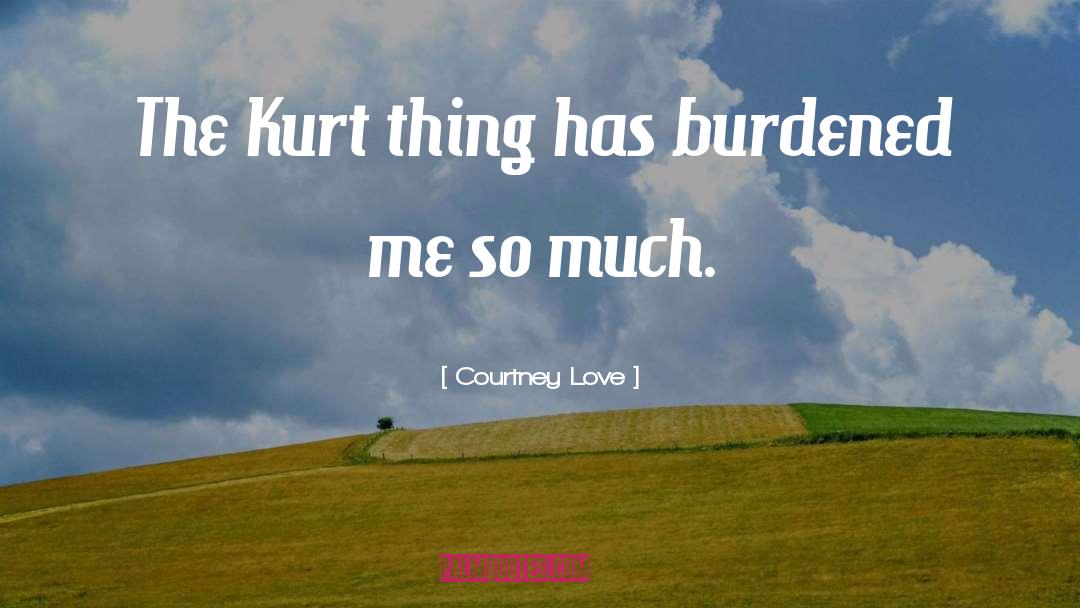 Courtney Love Quotes: The Kurt thing has burdened