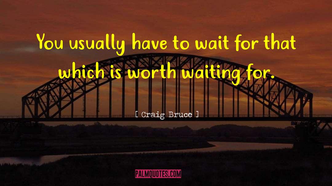 Craig Bruce Quotes: You usually have to wait