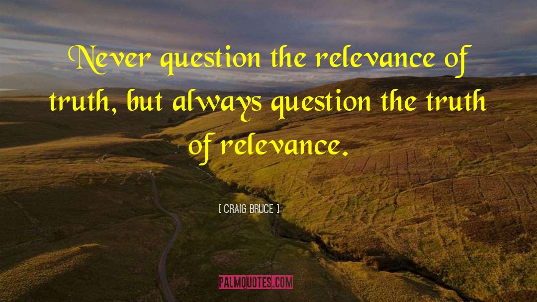 Craig Bruce Quotes: Never question the relevance of