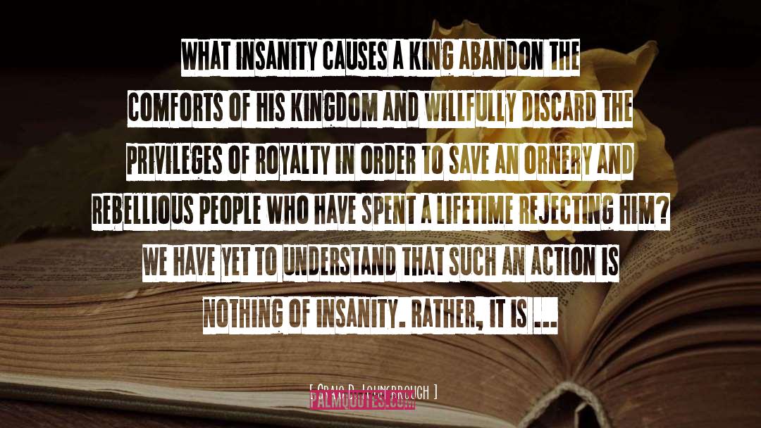 Craig D. Lounsbrough Quotes: What insanity causes a king