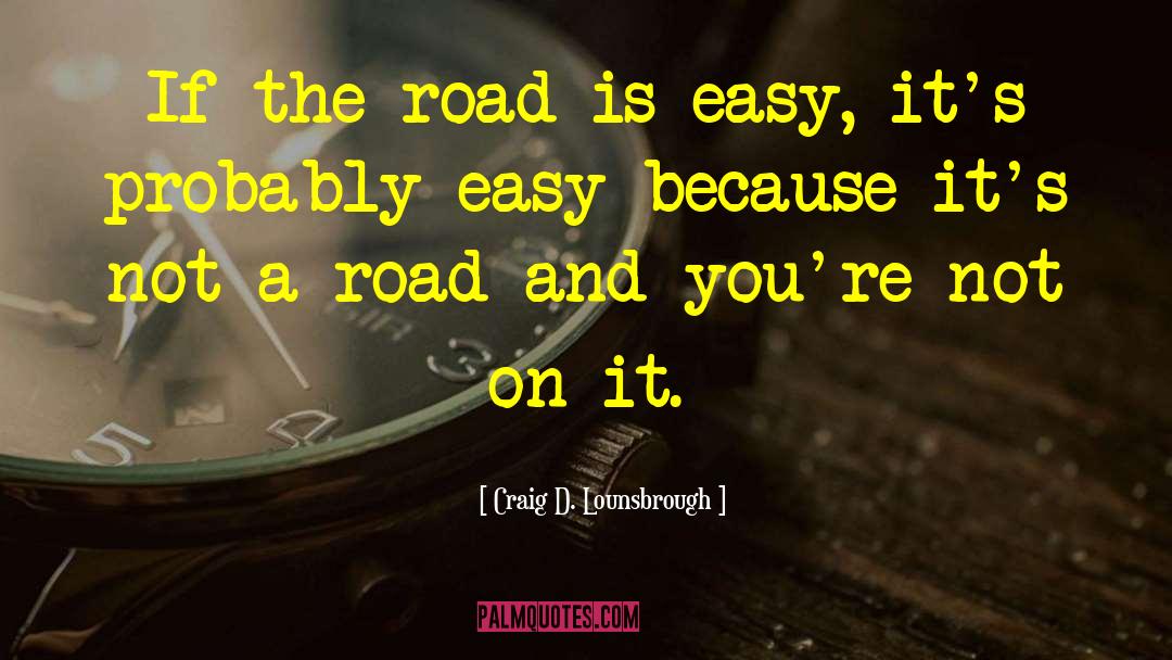 Craig D. Lounsbrough Quotes: If the road is easy,