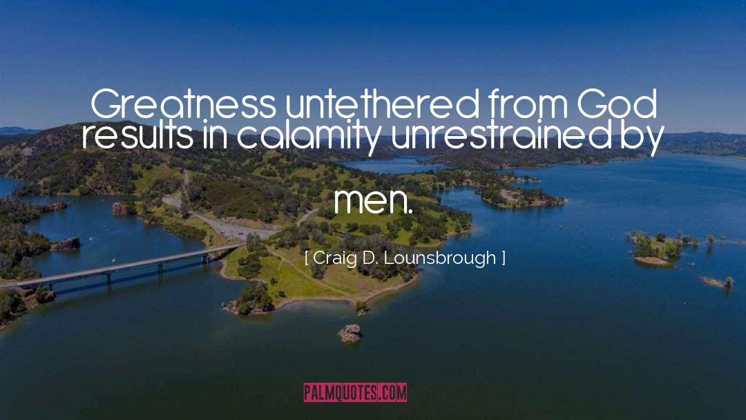 Craig D. Lounsbrough Quotes: Greatness untethered from God results