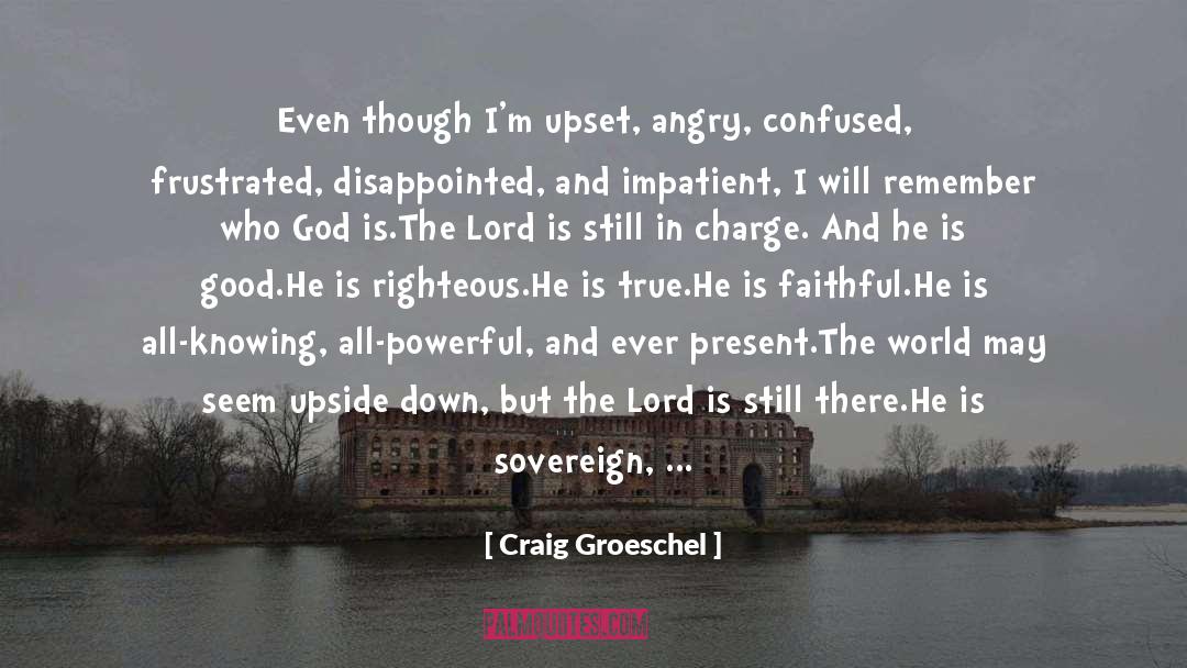 Craig Groeschel Quotes: Even though I'm upset, angry,