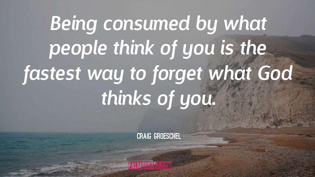 Craig Groeschel Quotes: Being consumed by what people