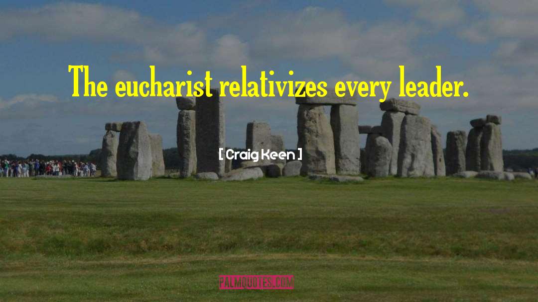 Craig Keen Quotes: The eucharist relativizes every leader.