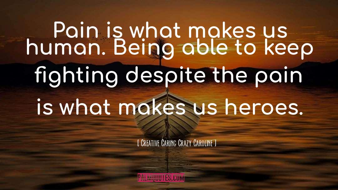 Creative Caring Crazy Caroline Quotes: Pain is what makes us