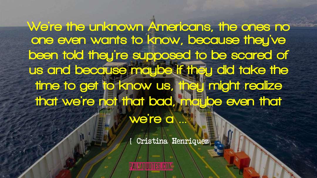 Cristina Henriquez Quotes: We're the unknown Americans, the