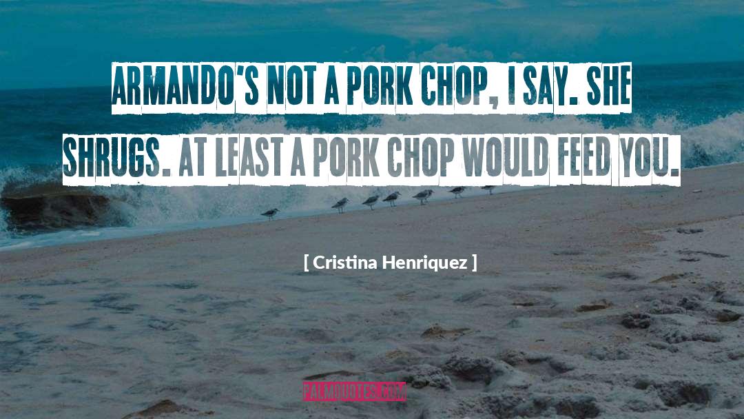 Cristina Henriquez Quotes: Armando's not a pork chop,