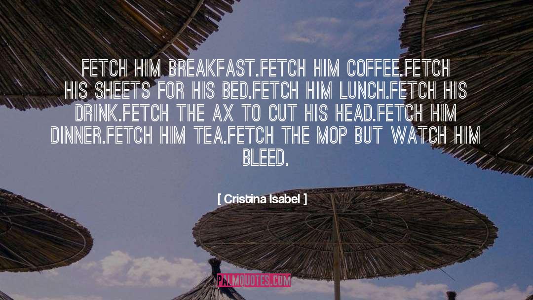 Cristina Isabel Quotes: Fetch him breakfast.<br />Fetch him