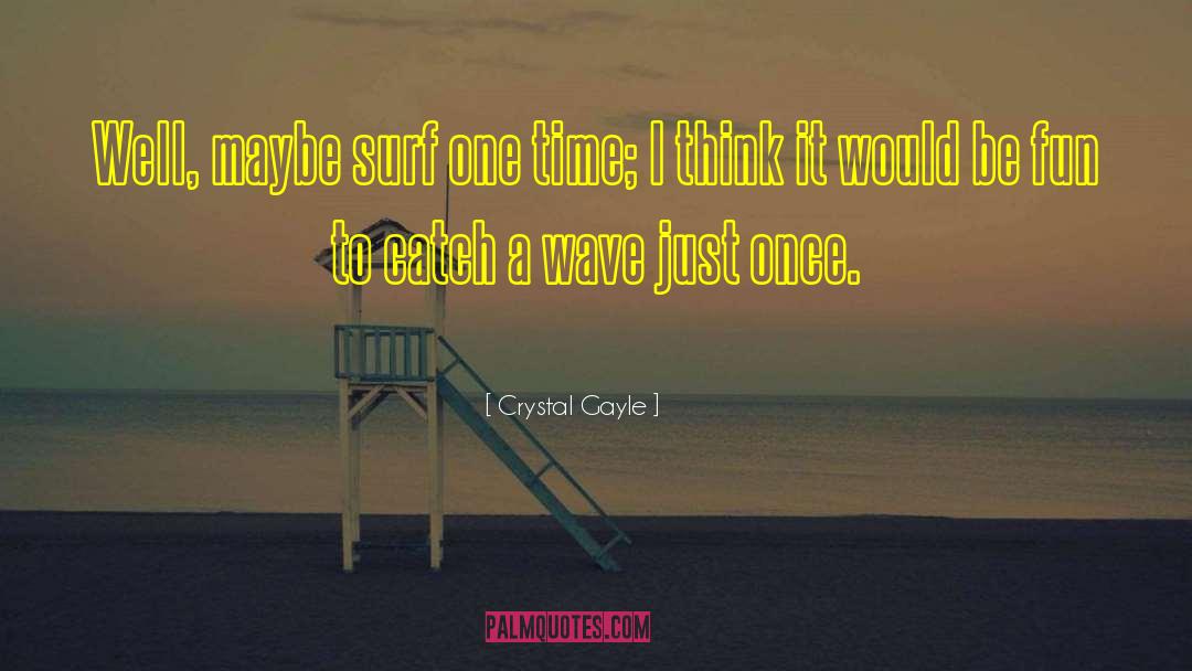 Crystal Gayle Quotes: Well, maybe surf one time;