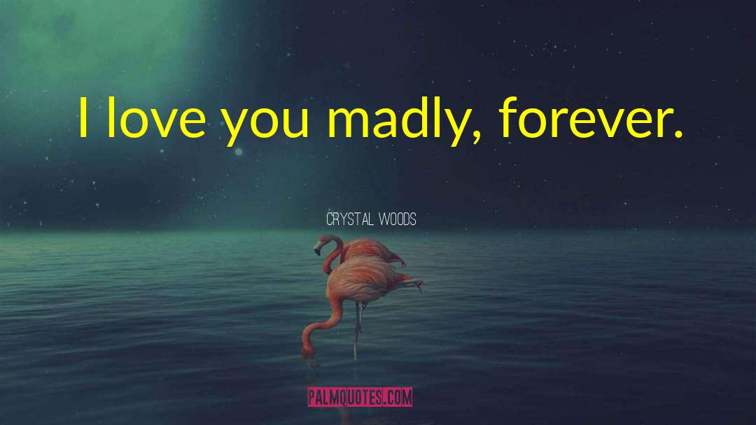 Crystal Woods Quotes: I love you madly, forever.