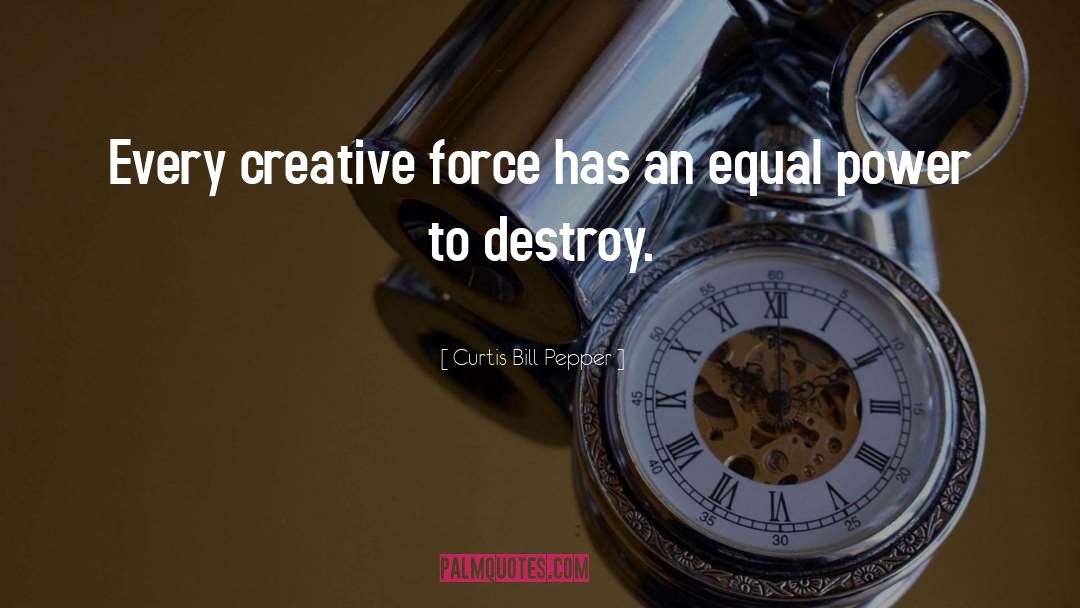Curtis Bill Pepper Quotes: Every creative force has an