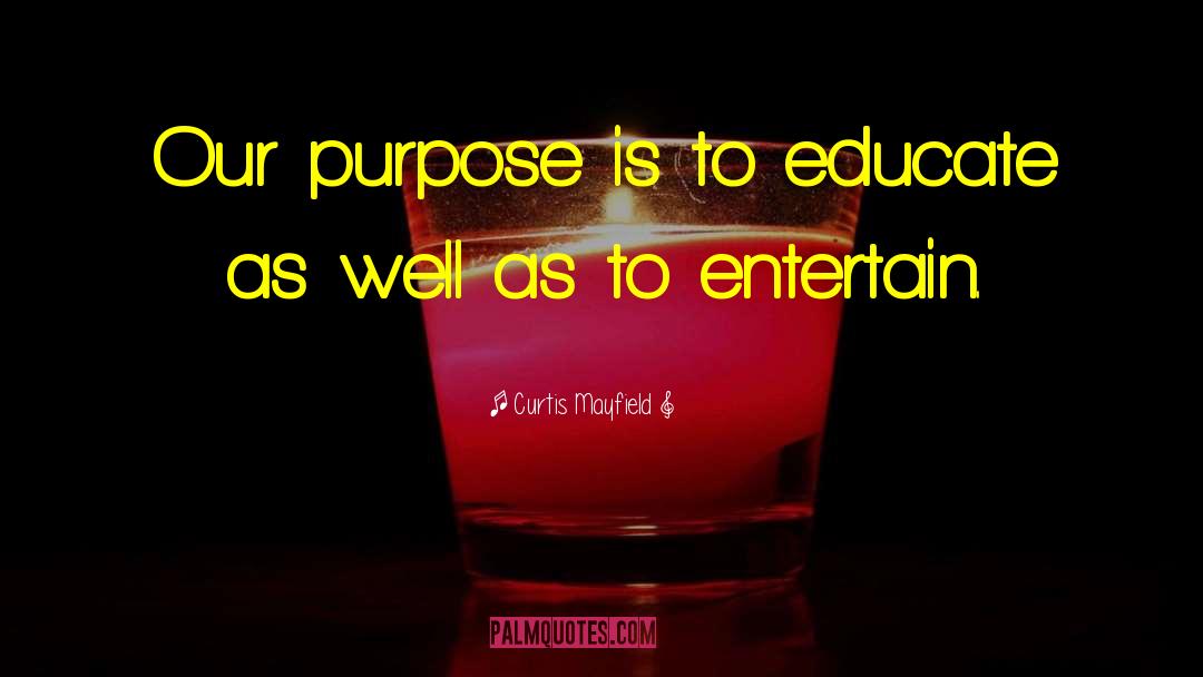 Curtis Mayfield Quotes: Our purpose is to educate