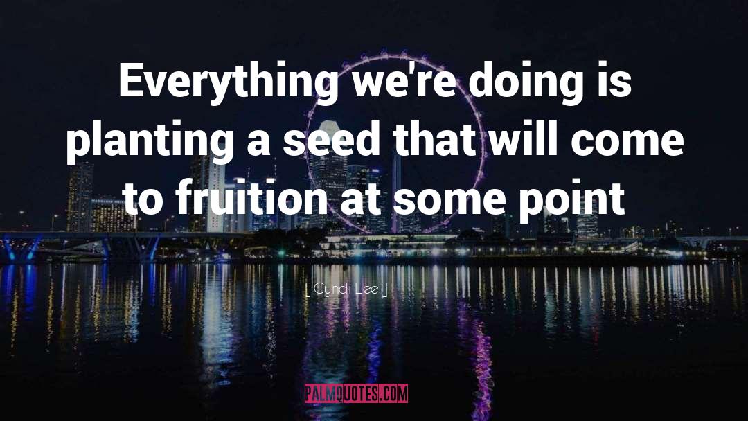 Cyndi Lee Quotes: Everything we're doing is planting