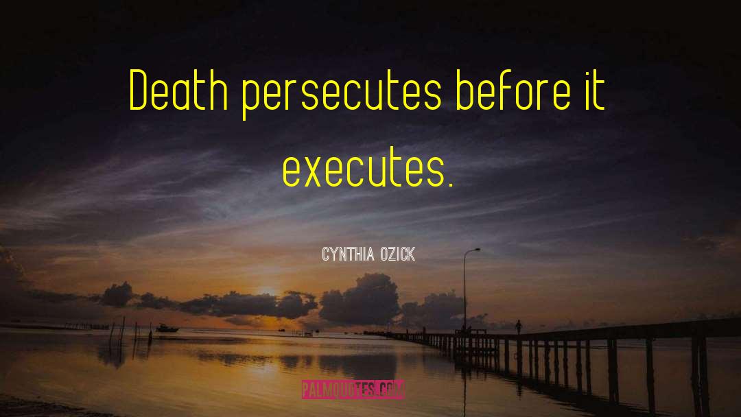 Cynthia Ozick Quotes: Death persecutes before it executes.