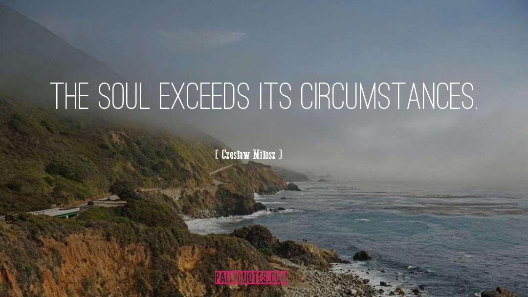 Czeslaw Milosz Quotes: The soul exceeds its circumstances.