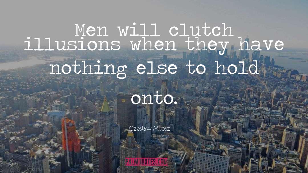 Czeslaw Milosz Quotes: Men will clutch illusions when