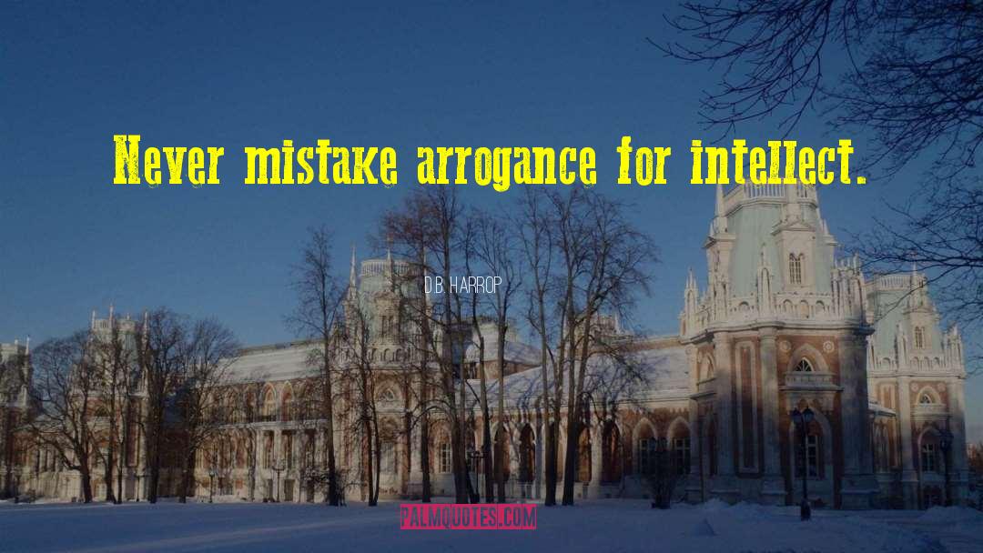 D.B. Harrop Quotes: Never mistake arrogance for intellect.