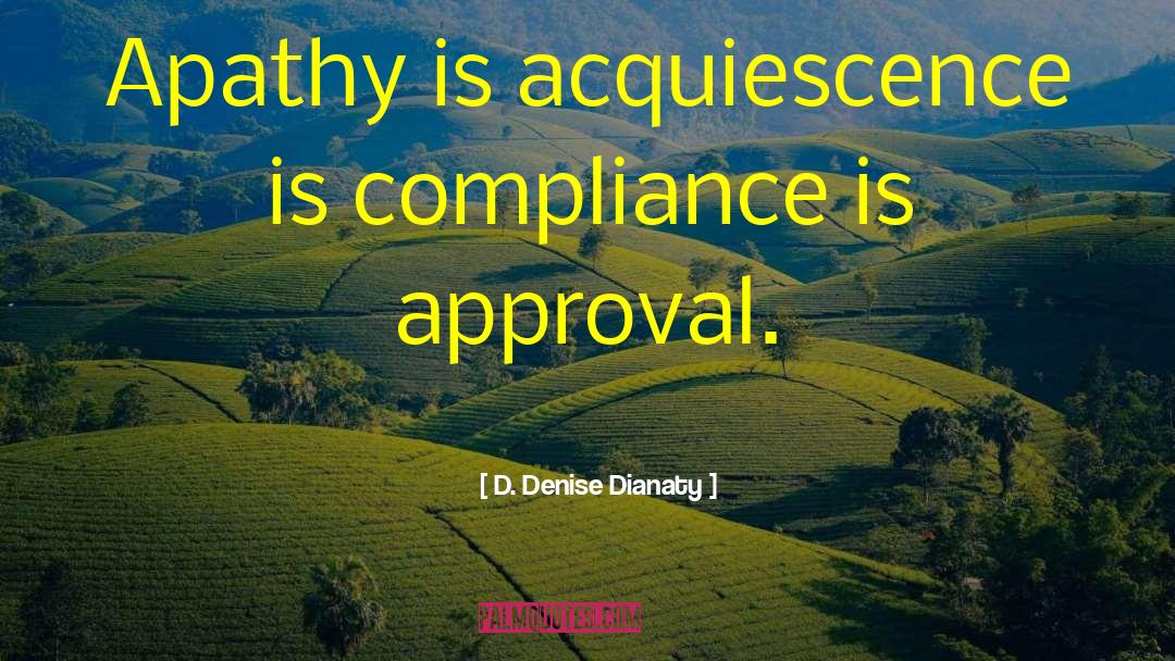 D. Denise Dianaty Quotes: Apathy is acquiescence is compliance