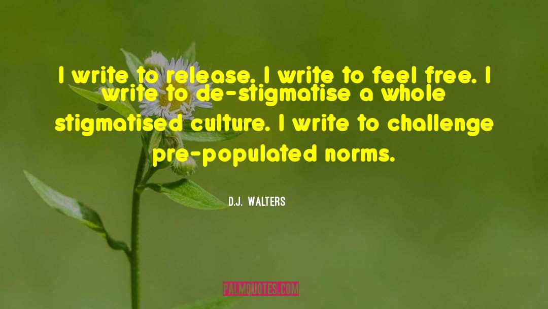 D.J.  Walters Quotes: I write to release. I