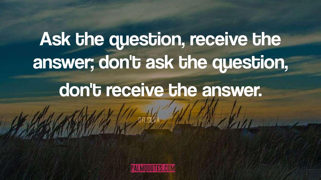 D.R. Silva Quotes: Ask the question, receive the