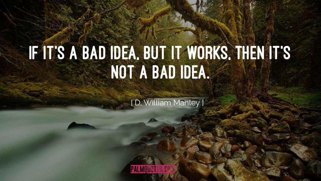 D. William Manley Quotes: If it's a bad idea,