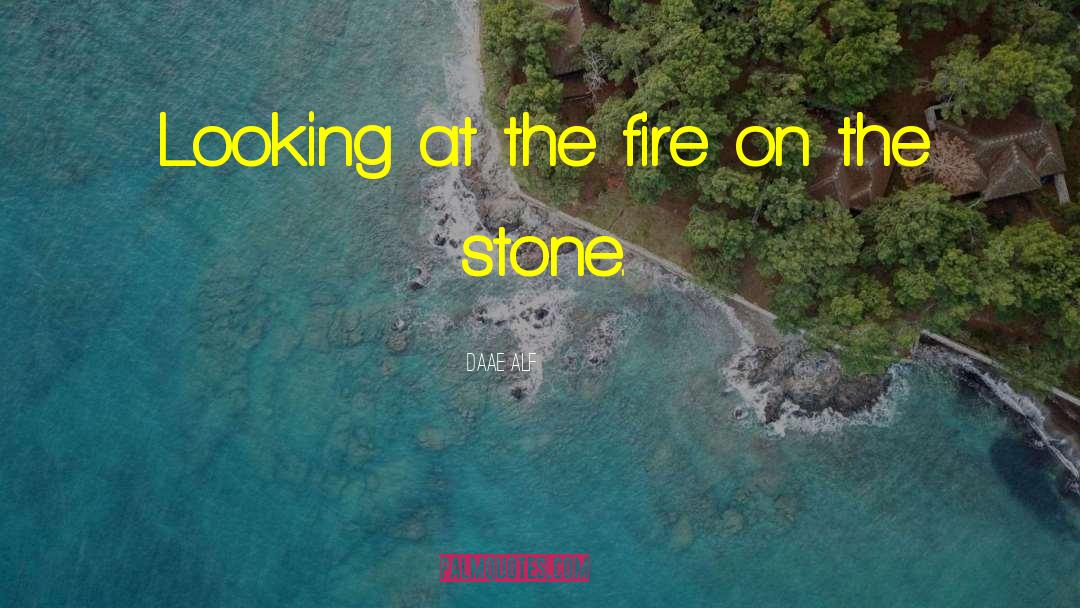 Daae ALF Quotes: Looking at the fire on