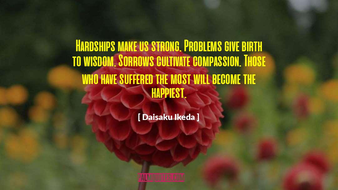 Daisaku Ikeda Quotes: Hardships make us strong. Problems