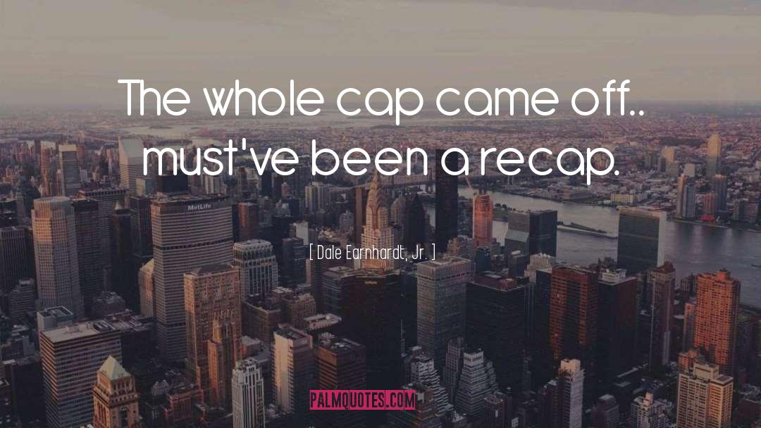 Dale Earnhardt, Jr. Quotes: The whole cap came off..
