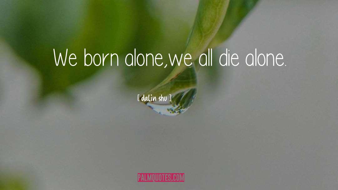 Dalin Shu Quotes: We born alone,we all die