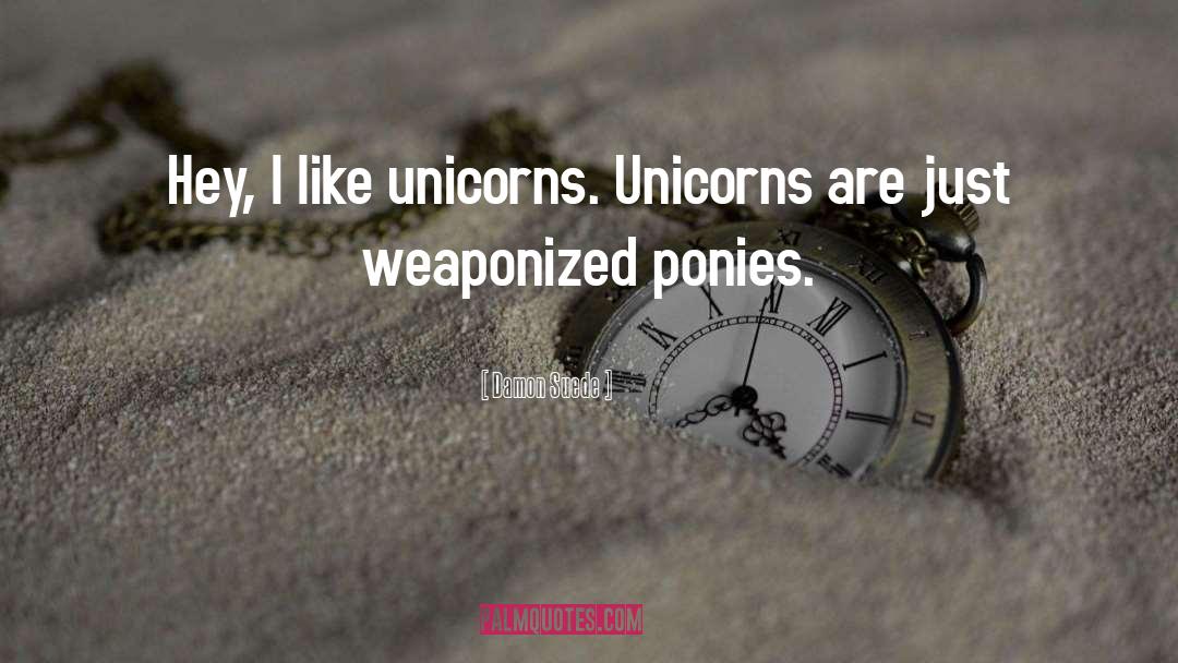 Damon Suede Quotes: Hey, I like unicorns. Unicorns