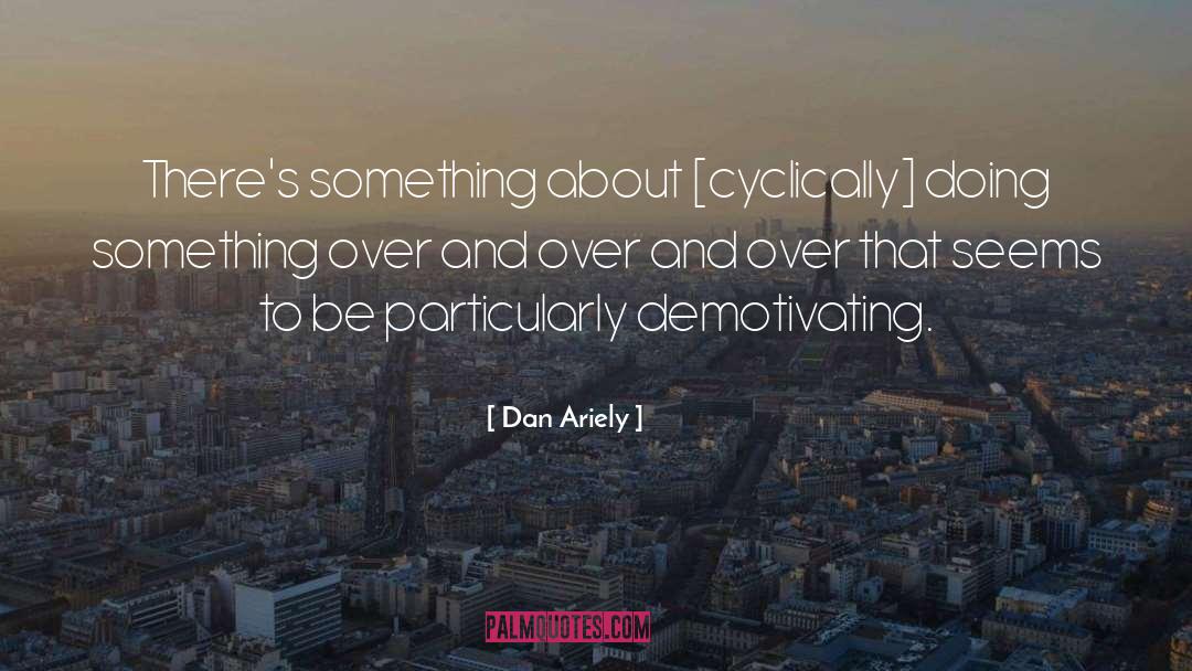Dan Ariely Quotes: There's something about [cyclically] doing